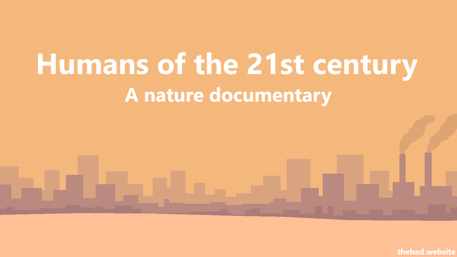 [title card, showing a bleak cityscape]
Humans of the 21st century
A nature documentary