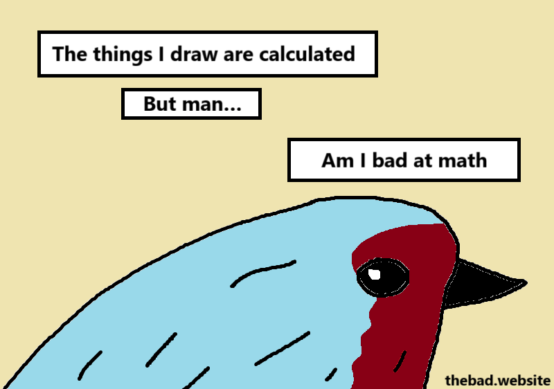 [a bird stares at us sideways]
The things I draw are calculated…
But man…
Am I bad at math