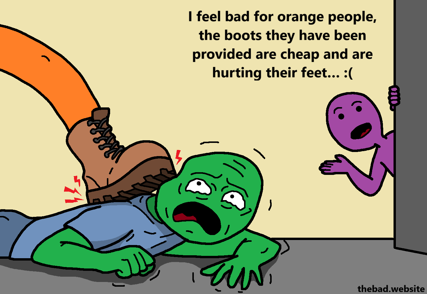 [a green character is crawling on the floor, in distress, while a boot worn by an orange leg is crushing them]

[a purple character intrudes, looking at the scene from behind a wall, speaking to us]
I feel bad for orange people, the boots they have been provided are cheap and are hurting their feet&hellip; :(