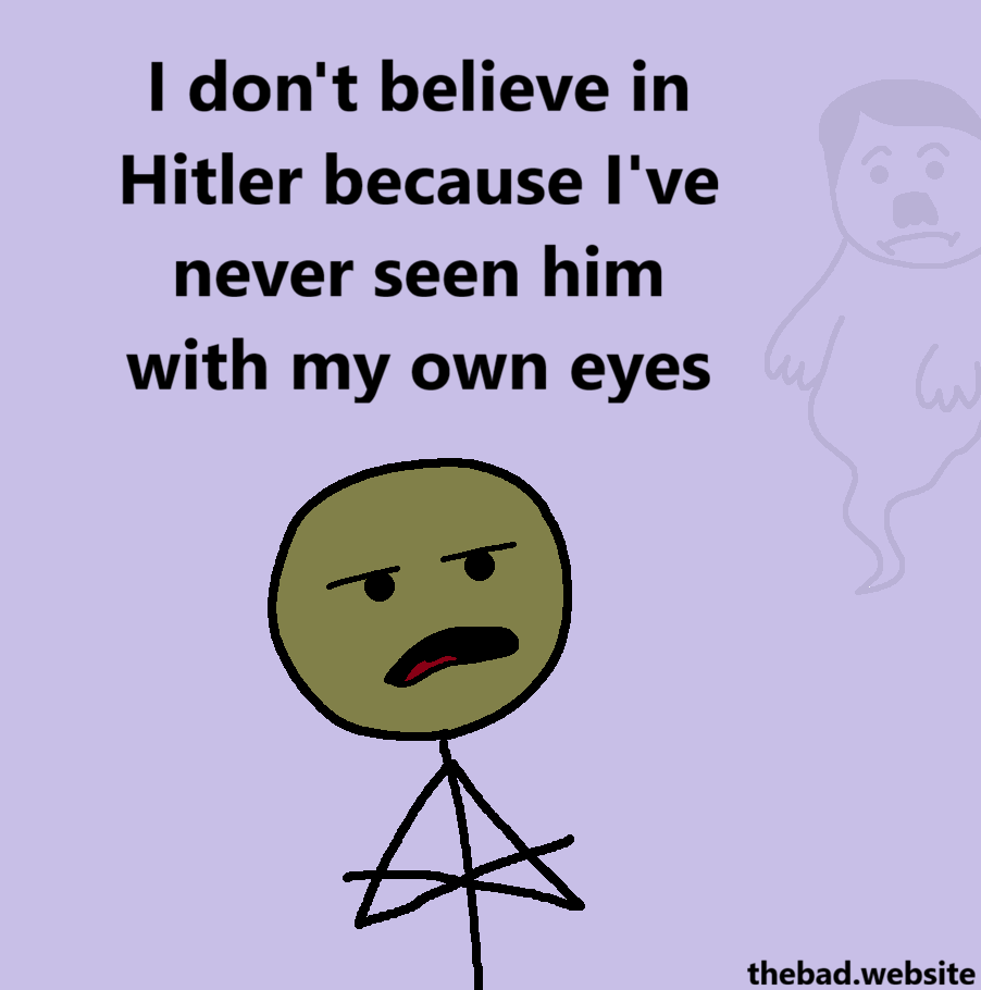 [arms crossed, a character looks skeptical]
I don't believe in Hitler because I've never seen him with my own eyes

[in the background, Hitler's ghost looks on, faintly visible, looking disappointed]