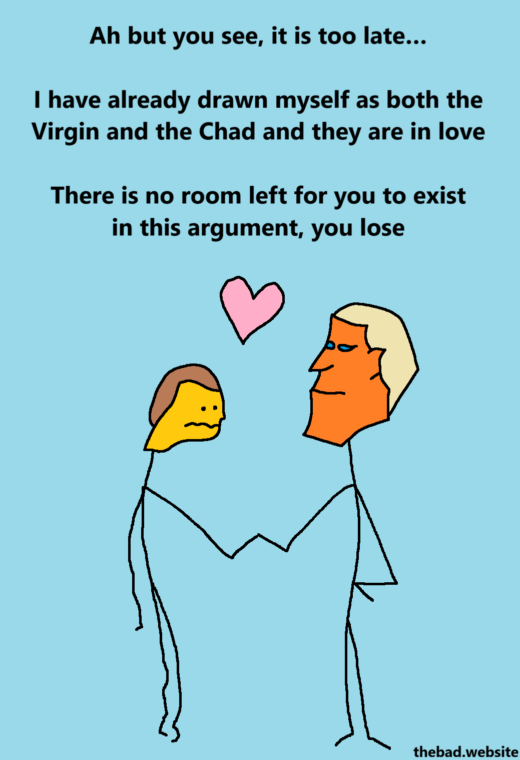 [the virgin and the chad are holding hands cutely, a heart between them]
Ah but you see, it is too late&hellip;

I have already drawn myself as both the Virgin and the Chad and they are in love

There is no room left for you to exist in this argument, you lose