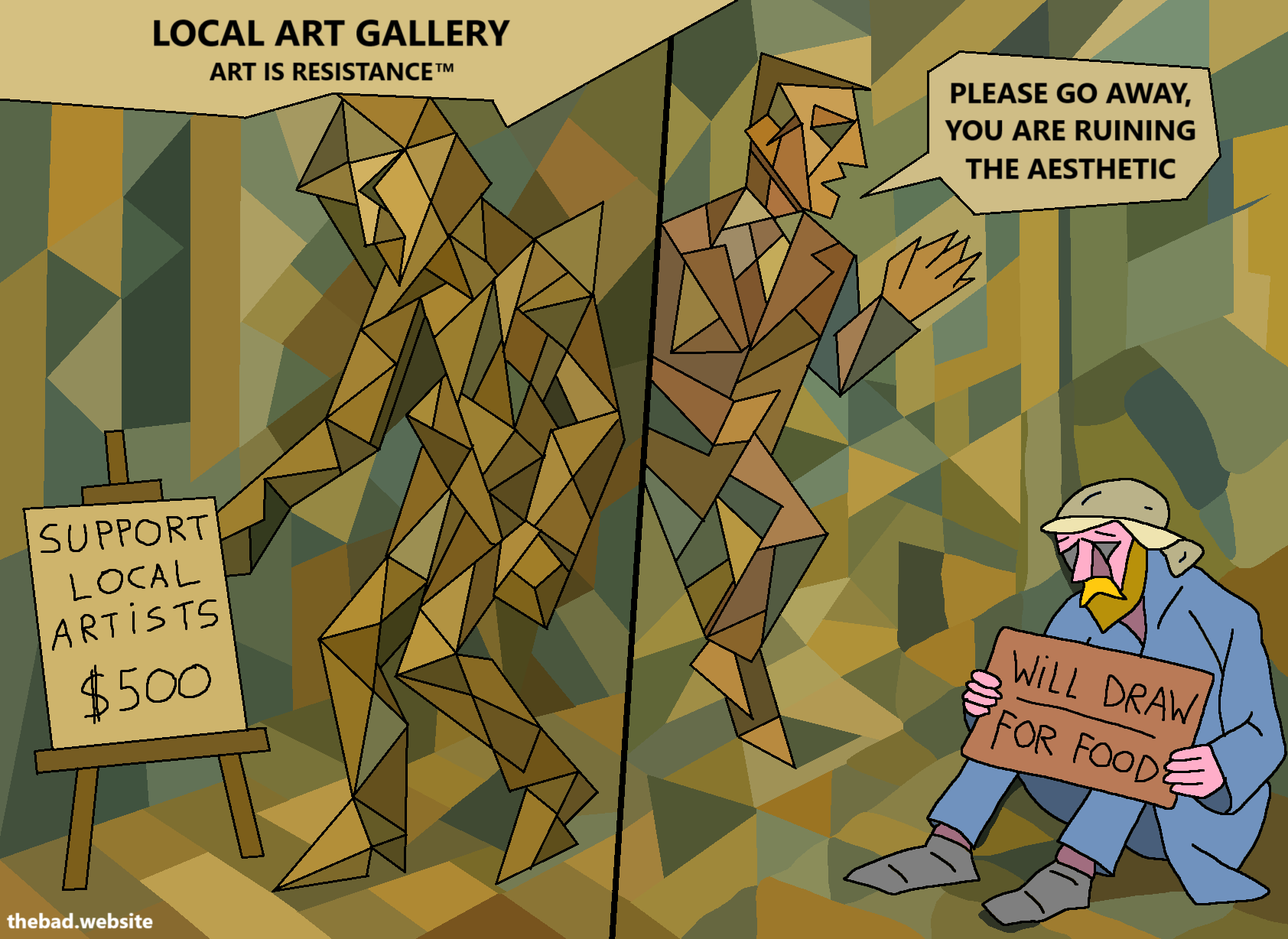 Below a sign that says "LOCAL ART GALLERY" and "ART IS RESISTANCE™", a cubist character is placing a sign that has the following text on it: "SUPPORT LOCAL ARTISTS $500".

Meanwhile, another cubist character, an annoying looking man in a suit, is telling "PLEASE GO AWAY, YOU ARE RUINING THE AESTHETIC" to another character.

Down in the corner, the character being talked to is drawn using curves and regular lines, they look homeless and depressed, and are holding a sign that reads "WILL DRAW FOR FOOD"