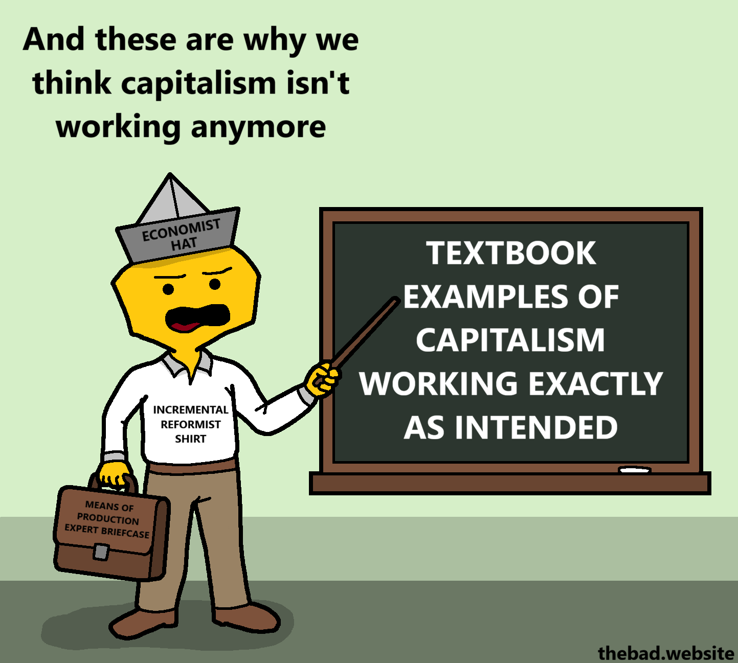 [a blackboard contains the following text]
TEXTBOOK EXAMPLES OF CAPITALISM WORKING EXACTLY AS INTENDED

[a character with a briefcase is pointing at the blackboard using a stick]
And these are why we think capitalism isn't working anymore

[the character contains various labeled clothing items]
ECONOMIST HAT
INCREMENTAL REFORMIST SHIRT
MEANS OF PRODUCTION EXPERT BRIEFCASE