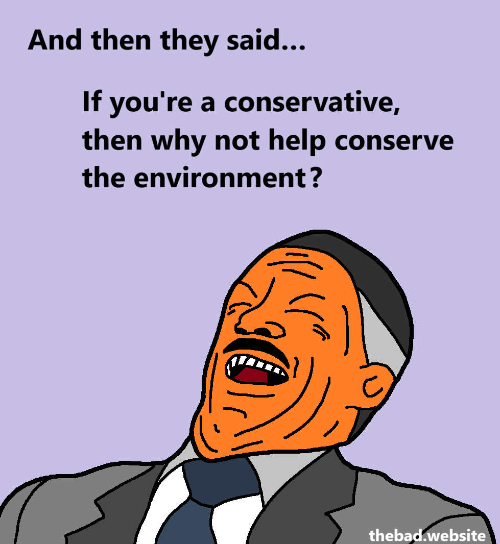 [poorly drawn J Jonah Jameson is having a deep laugh]
And then they said&hellip;
If you're a conservative, then why not help conserve the environment?