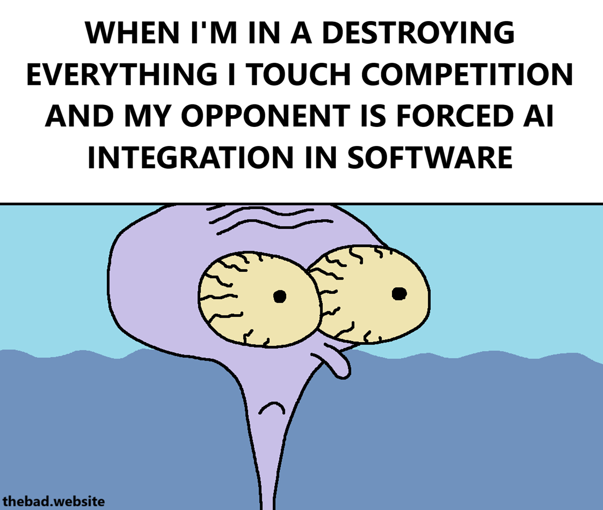[squidwards is looking at something with a terrified look]
WHEN I'M IN A DESTROYING EVERYTHING I TOUCH COMPETITION AND MY OPPONENT IS FORCED AI INTEGRATION IN SOFTWARE