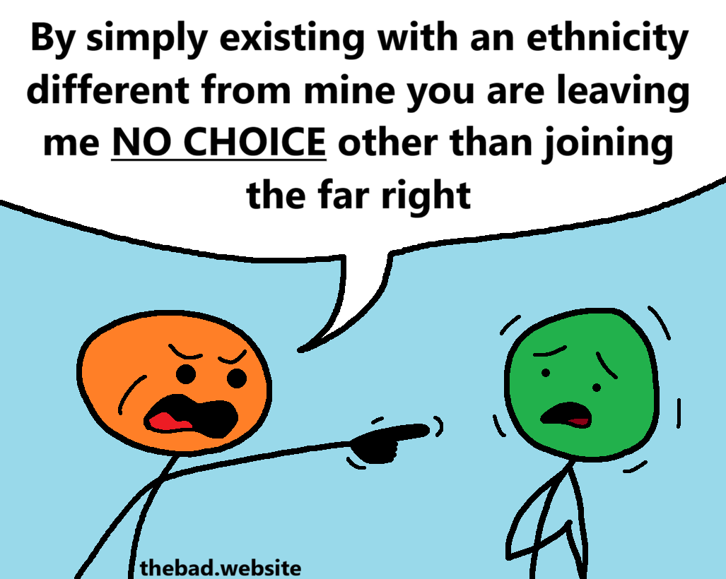 [orange points and screams at a terrified green]
By simply existing with an ethnicity different from mine you are leaving me NO CHOICE other than joining the far right