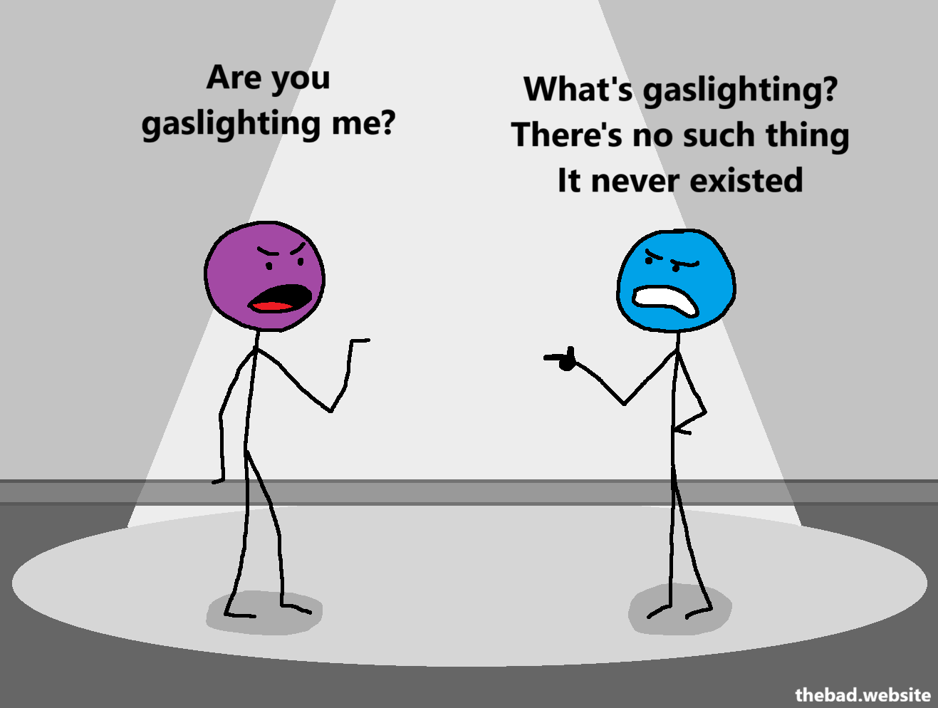 [two characters are arguing under a spotlight]

[purple, annoyed]
Are you gaslighting me?

[blue, pissed]
What's gaslighting?
There's no such thing
It never existed