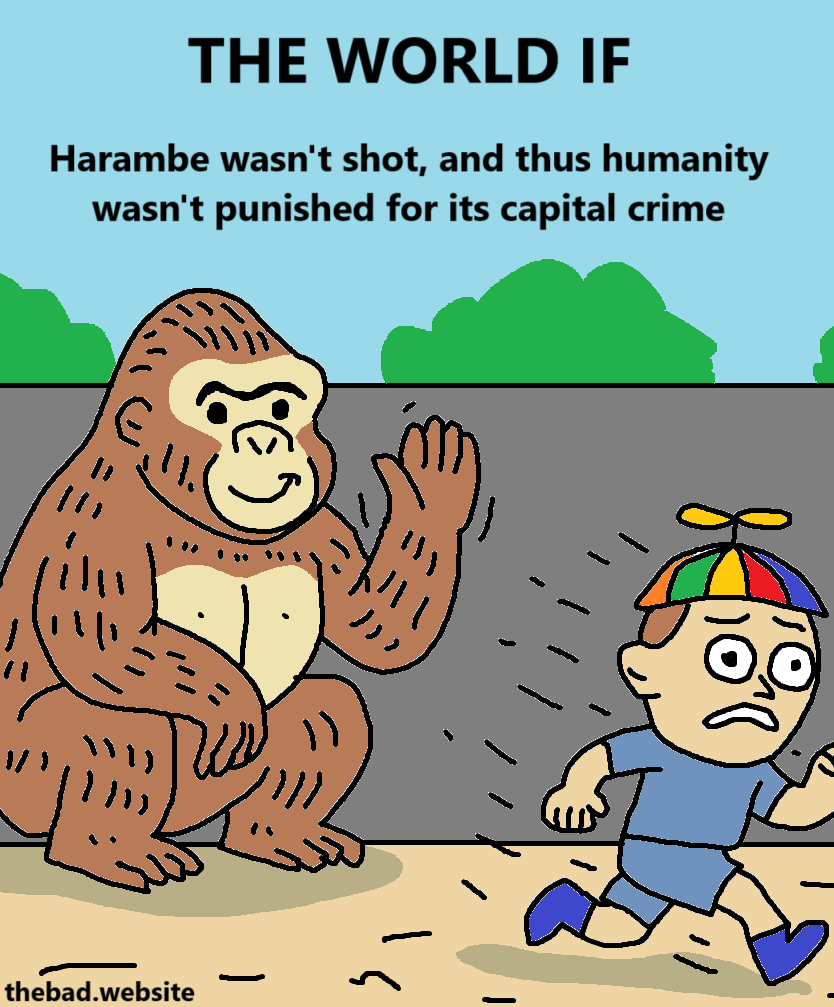 [a gorilla waves and smiles at a kid, who's running away in panic]
THE WORLD IF
Harambe wasn't shot, and thus humanity wasn't punished for its capital crime