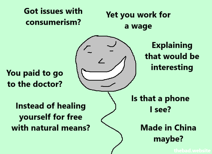 Got issues with consumerism?
Yet you work for a wage
Explaining that would be interesting

You paid to go to the doctor?
Instead of healing yourself for free with natural means?

Is that a phone I see?
Made in China maybe?
