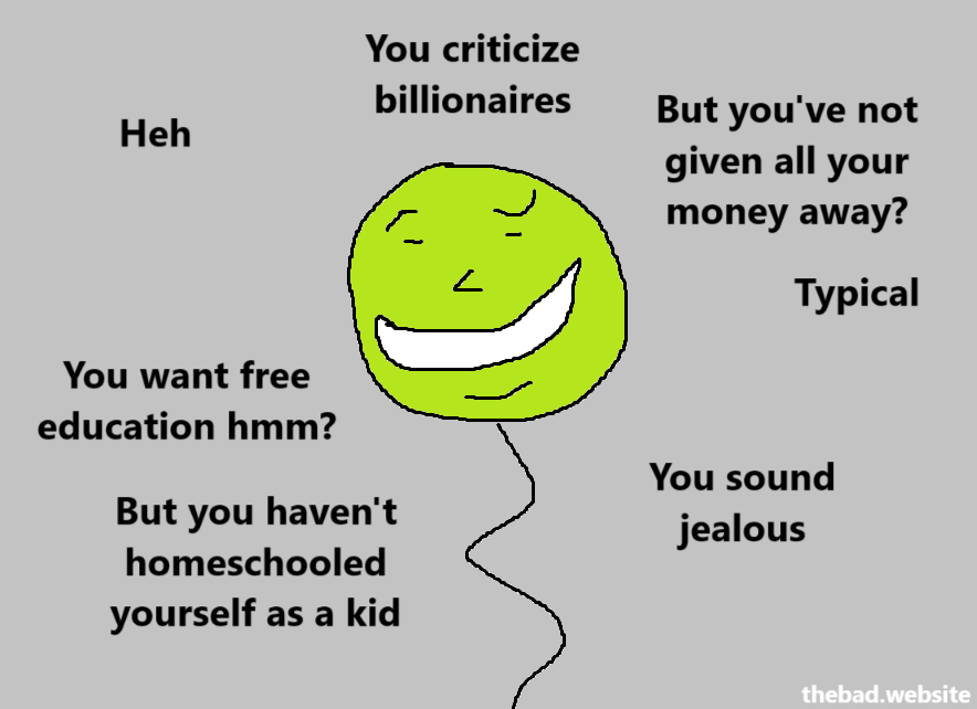 Heh

You criticize billionaires
But you've not given all your money away?
Typical

You want free education hmm?
But you haven't homeschooled yourself as a kid
You sound jealous