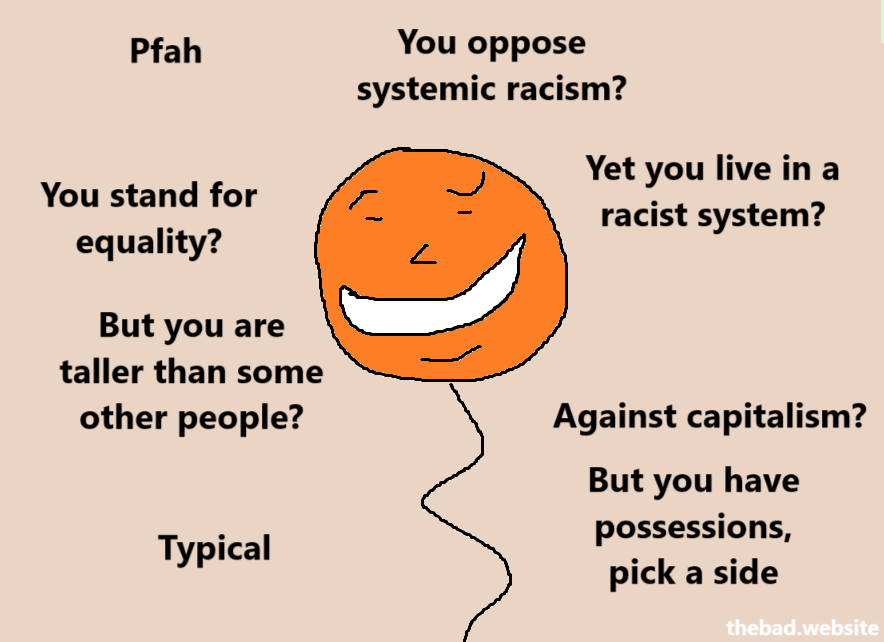 Pfah

You oppose systemic racism?
Yet you live in a racist system?

You stand for equality?
But you are taller than some other people?

Against capitalism?
But you have possessions, pick a side

Typical