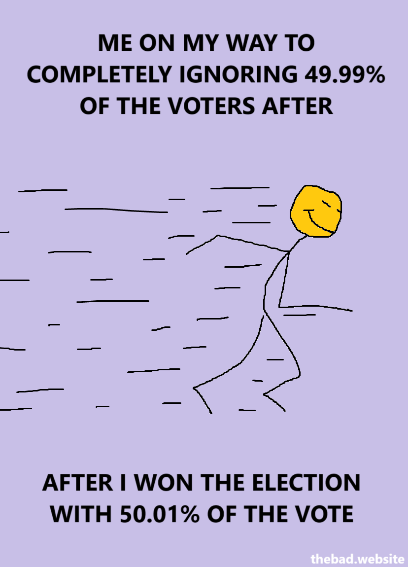 A smug looking character runs, surrounded by the following text

ME ON MY WAY TO COMPLETELY IGNORING 49.99% OF THE VOTERS AFTER
AFTER I WON THE ELECTION WITH 50.01% OF THE VOTE