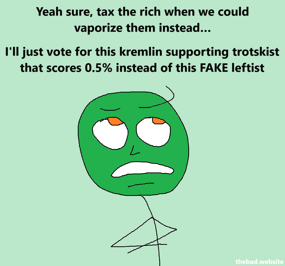 [an annoyed character has their arms crossed]
Yeah sure, tax the rich when we could vaporize them instead…
I'll just vote for this kremlin supporting trotskist that scores 0.5% instead of this FAKE leftist