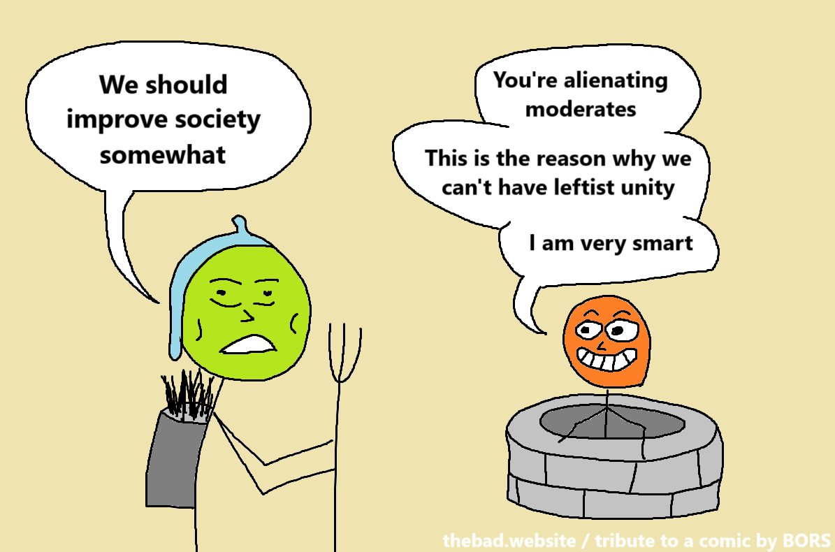 [Farm worker, looking tired]
We should improve society somewhat

[smug grinning dude in a well]
You're alienating moderates
This is the reason why we can't have leftist unity
I am very smart