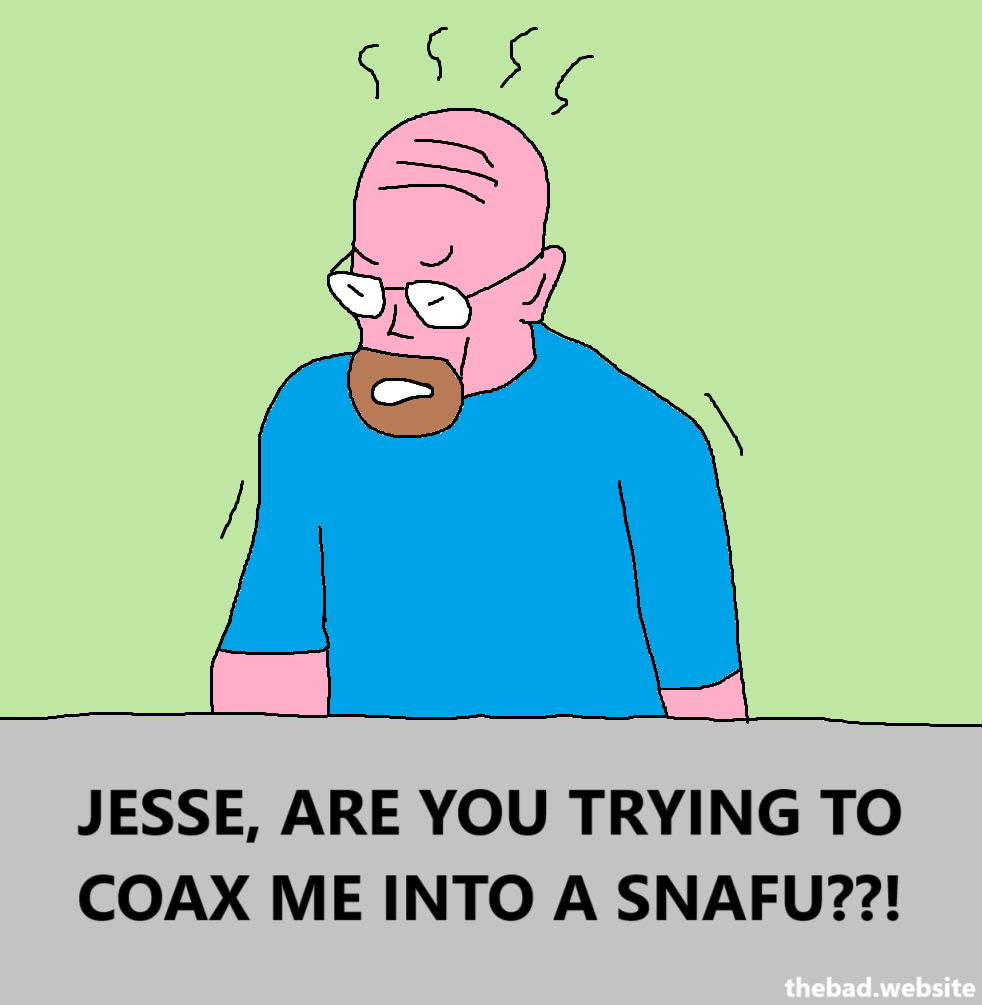 Walter White from breaking bad shakes angrily, and says:
JESSE, ARE YOU TRYING TO COAX ME INTO A SNAFU??!