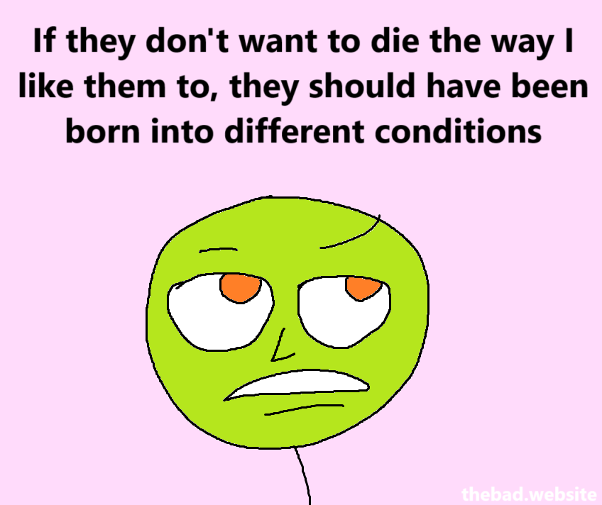[eyes slightly rolled back, looking dismissive]
If they don't want to die the way I like them to, they should have been born into different conditions