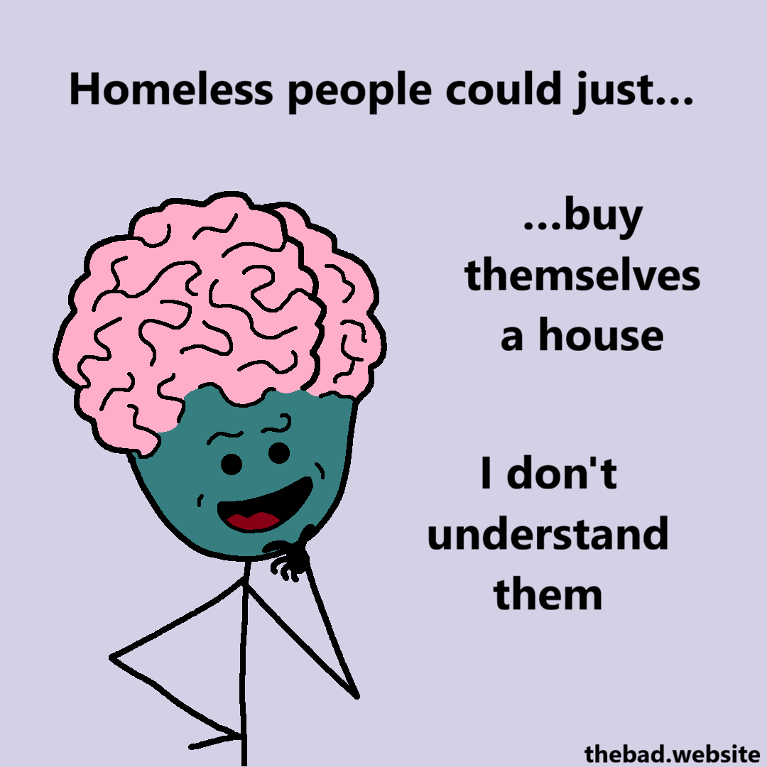 [a character with a huge brain is speaking while thinknig]
Homeless people could just&hellip;
&hellip;buy themselves a house
I don't understand them