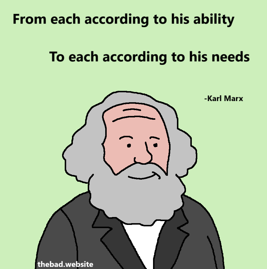 [Karl Marx smiles smugly]
From each according to his ability
To each according to his needs
- Karl Marx