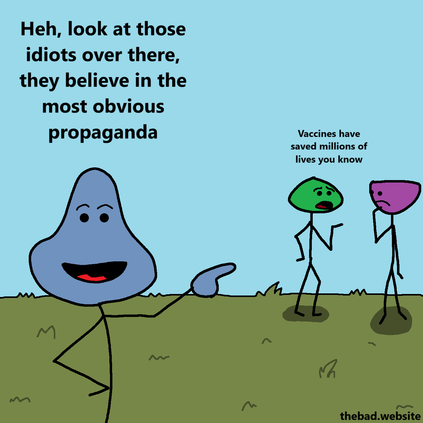 [two characters are talking]
Vaccines have saved millions of lives you know

[a blue character points at them proudly]
Heh, look at those idiots over there, they believe in the most obvious propaganda