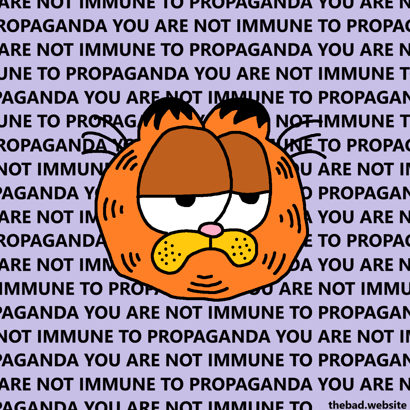 [a large drawing of a serious Garfield is surrounded by the infinitely repeating phrase]
YOU ARE NOT IMMUNE TO PROPAGANDA