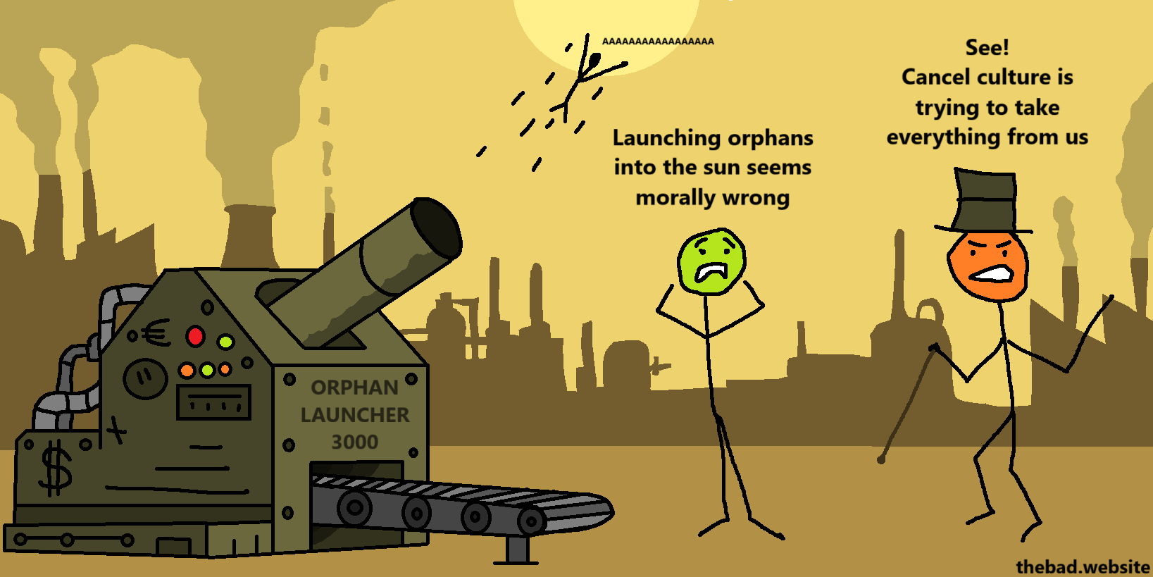 [an industrial machine labeled ORPHAN LAUNCHER 3000 is in the process of launching an orphan in the air]

[green, distraught]
Launching orphans into the sun seems morally wrong

[orange capitalist, annoyed]
See! Cancel culture is trying to take everything from us
