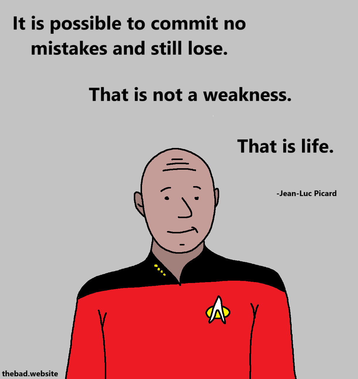 [captain Jean-Luc Picard smiles, surrounded by text]
It is possible to commit no mistakes and still lose.
That is not a weakness.
That is life.