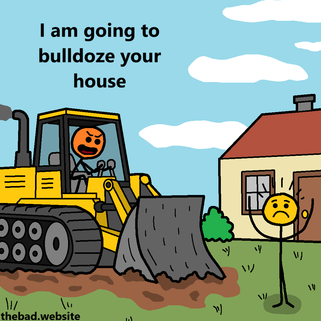 [an orange character is driving a bulldozer, facing a house]
I am going to bulldoze your house

[a yellow character is shocked]