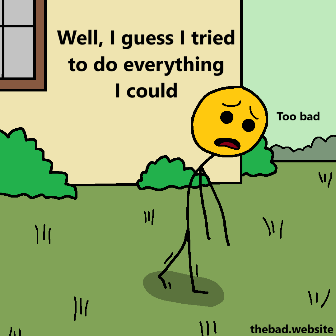 [yellow walks away from their house, looking dismayed]
Well, I guess I tried to do everything I could
Too bad