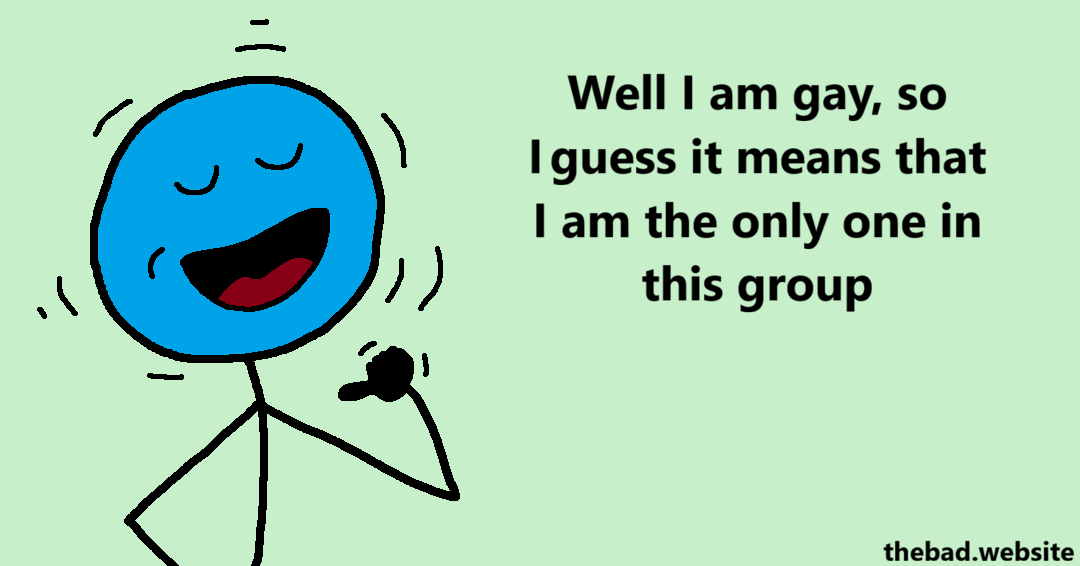 [blue points to themselves proudly]
Well I am gay, so I guess it means that I am the only one in this group