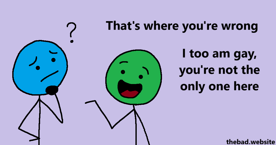[green talks to blue, who looks confused]
That's where you're wrong
I too am gay, you're not the only one here