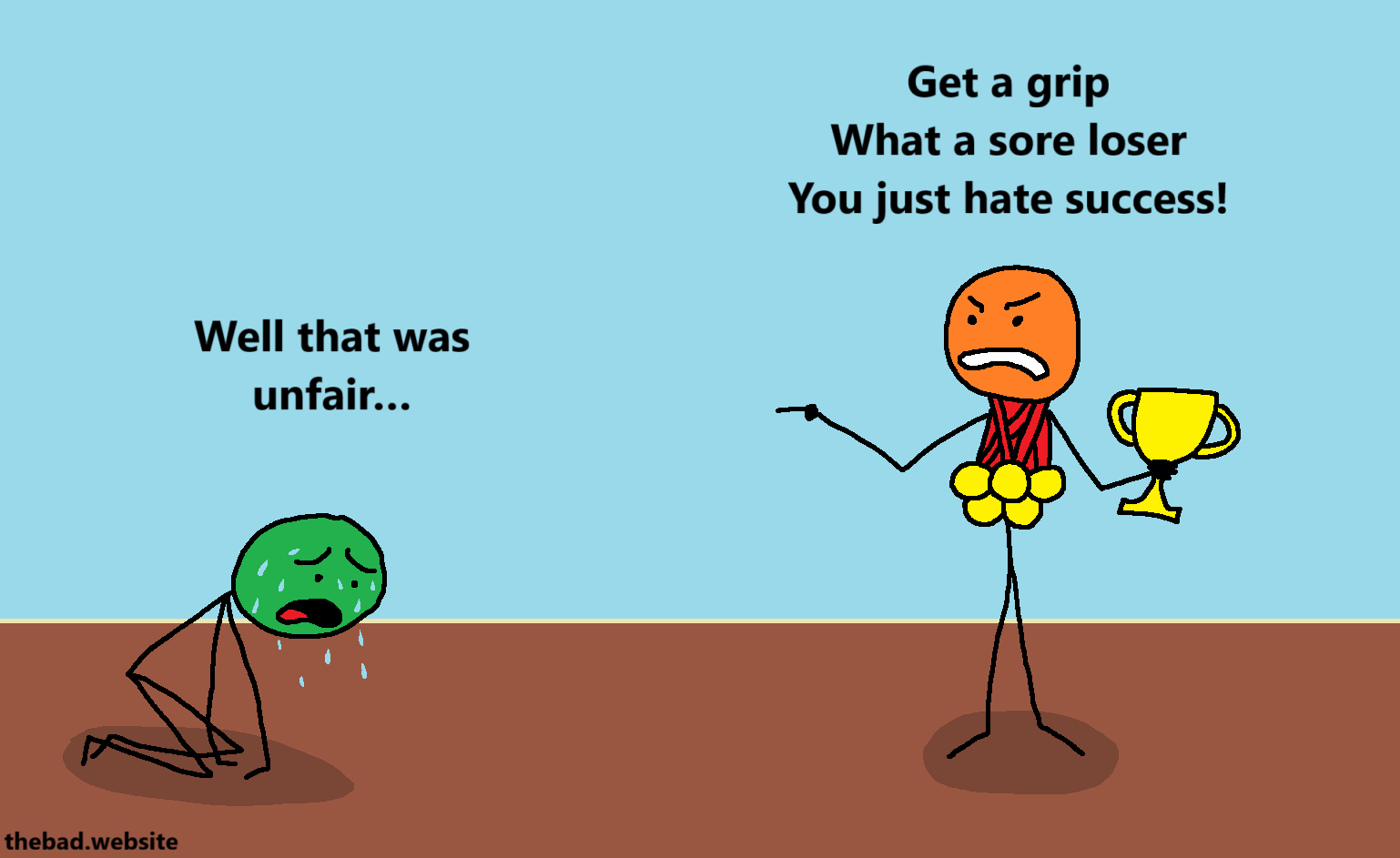 [green, on all fours, visibly tired and sweating]
Well that was unfair…

[orange, covered in medals and holding a trophy, points at green angrily and scolds them]
Get a grip
What a sore loser
You just hate success!