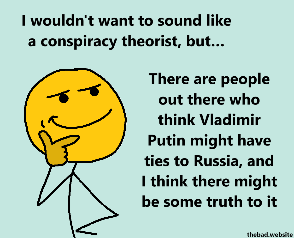 [a yellow character is caught in deep thinking]
I wouldn't want to sound like a conspiracy theorist, but&hellip;
There are people out there who think Vladimir Putin might have ties to Russia, and I think there might be some truth to it