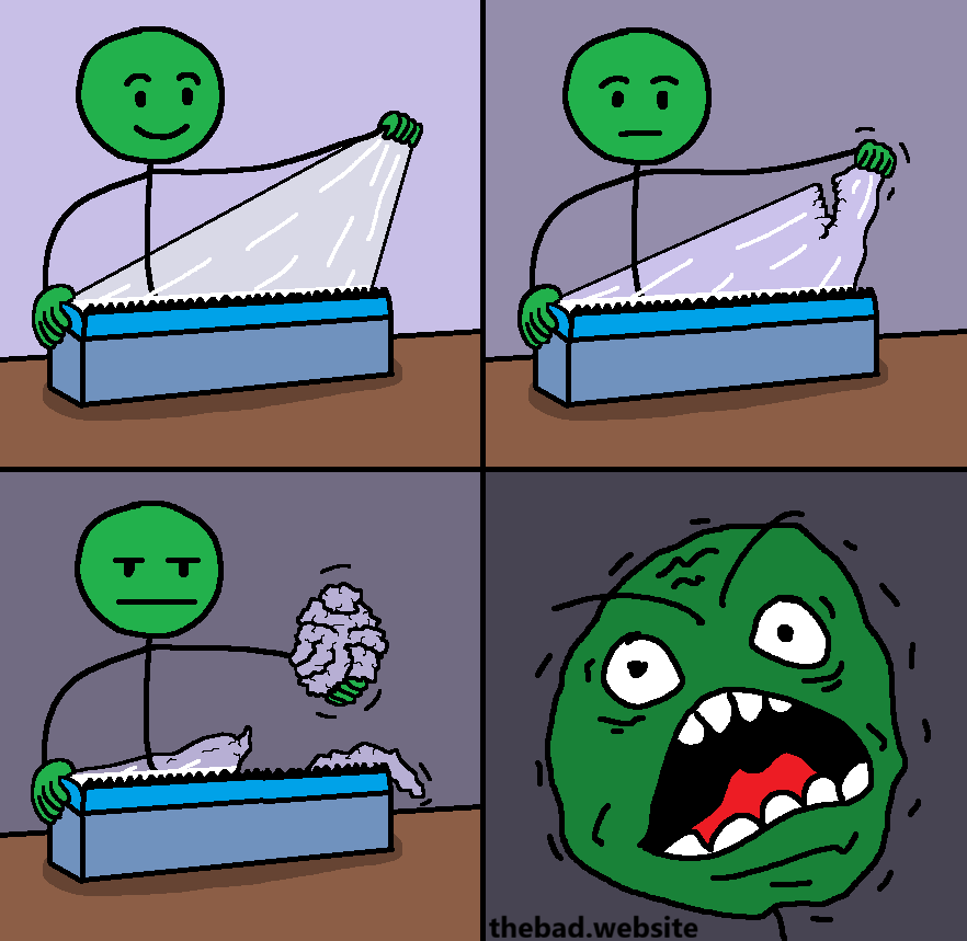 [a character stretches saran wrap]

[they keep stretching and the saran wrap tears]

[the saran wrap is now a messy ball in their hand]

[the character rages]