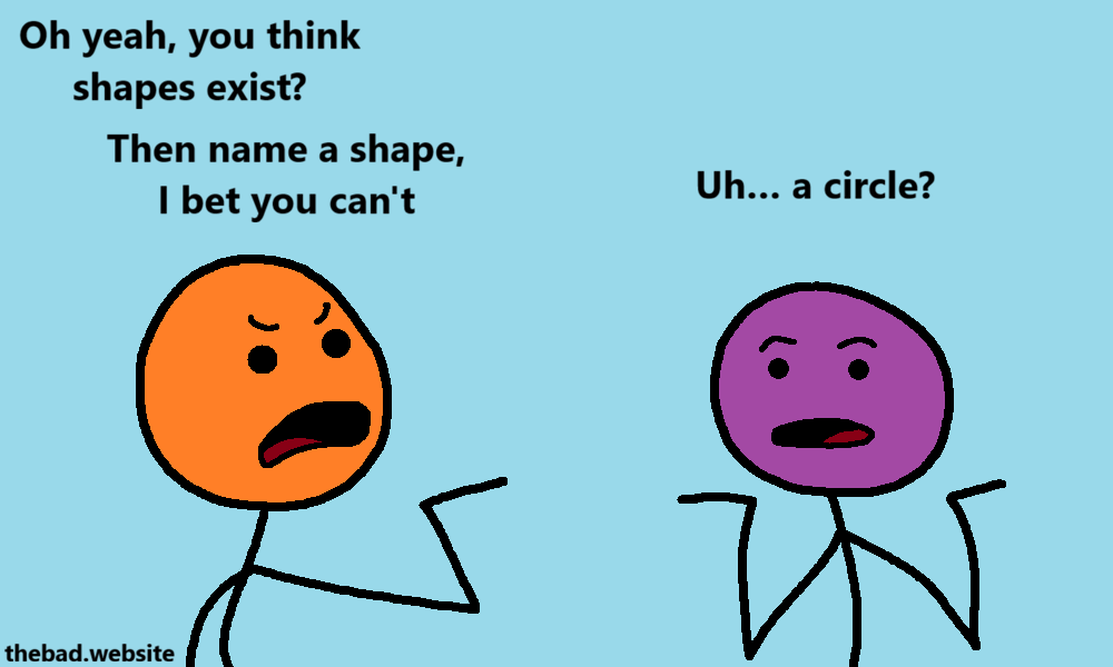 [orange, accusing]
Oh yeah, you think shapes exist?
Then name a shape, I bet you can't

[purple, shrugging]
Uh&hellip; a circle?