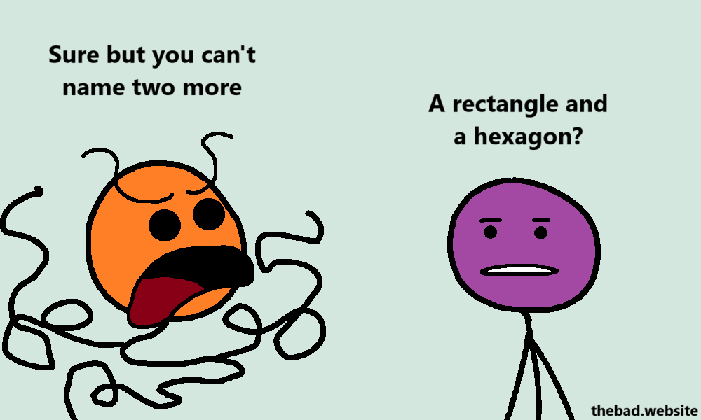 [orange, so angry their body is turning into spaghetti]
Sure but you can't name two more

[purple, stalwart]
A rectangle and a hexagon?