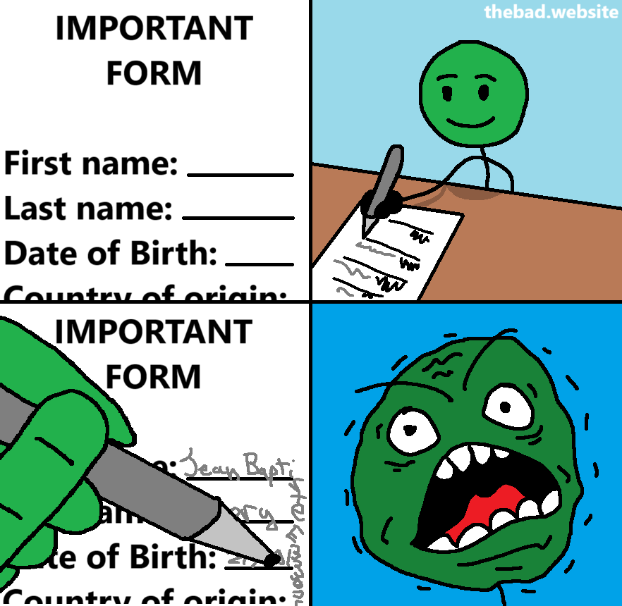 [An IMPORTANT FORM contains a few fields including but not limited to First name, Last name, and Date of Birth]

[A character seems content as they start writing text in the form]

[We now see, the character struggling to fill in the form, as the lines are too short, and having to write their first name in full didn't leave enough space to write their date of birth]

[The character proceeds to rage]