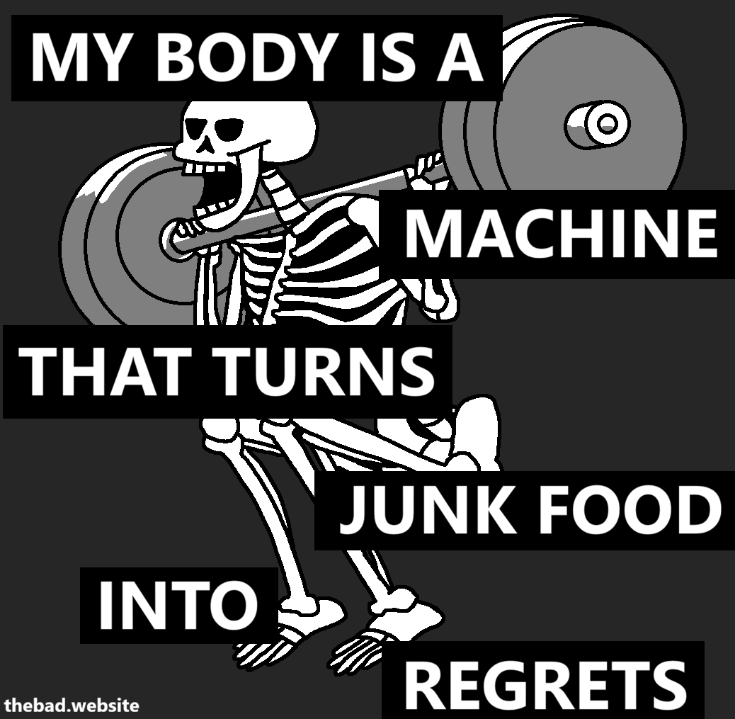 [a skeleton is lifting some weights, squatting]
MY BODY IS A
MACHINE
THAT TURNS
JUNK FOOD
INTO
REGRETS