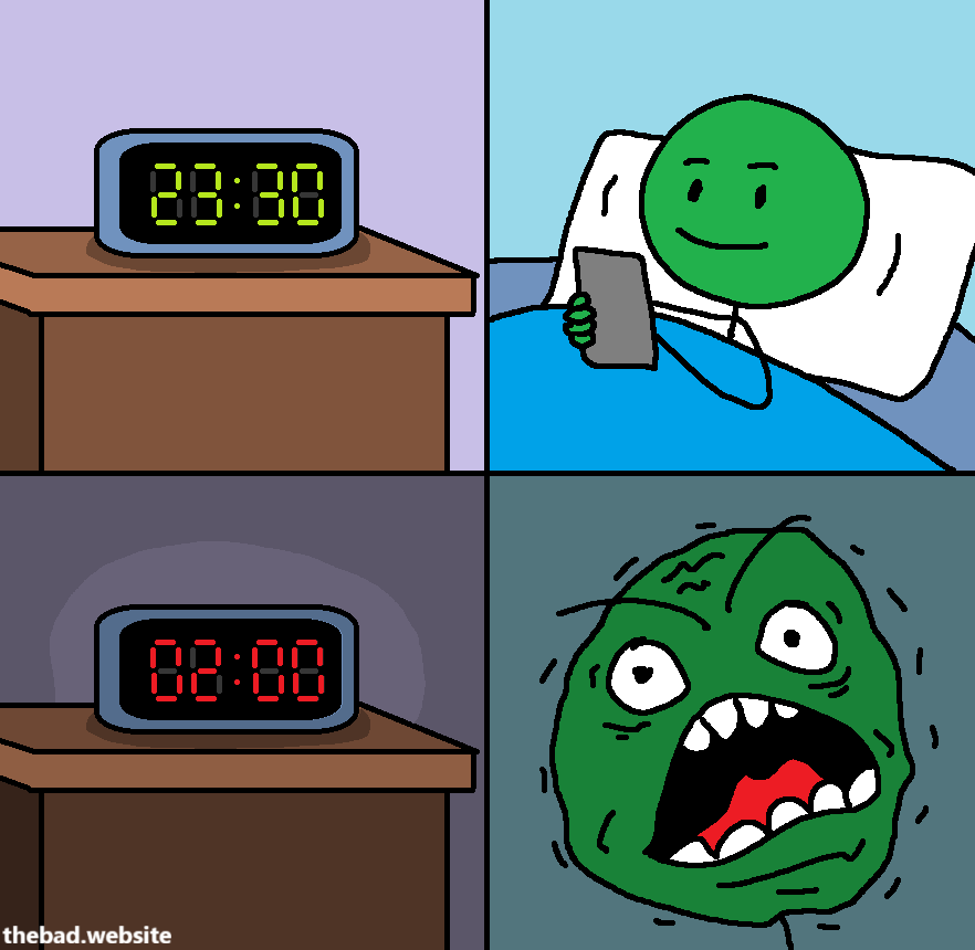 [a clock display shows 23:30]

[green character is using their smartphone in bed]

[clock display now shows 02:00]

[green character realizes what time it is and is sent into a panicked rage]