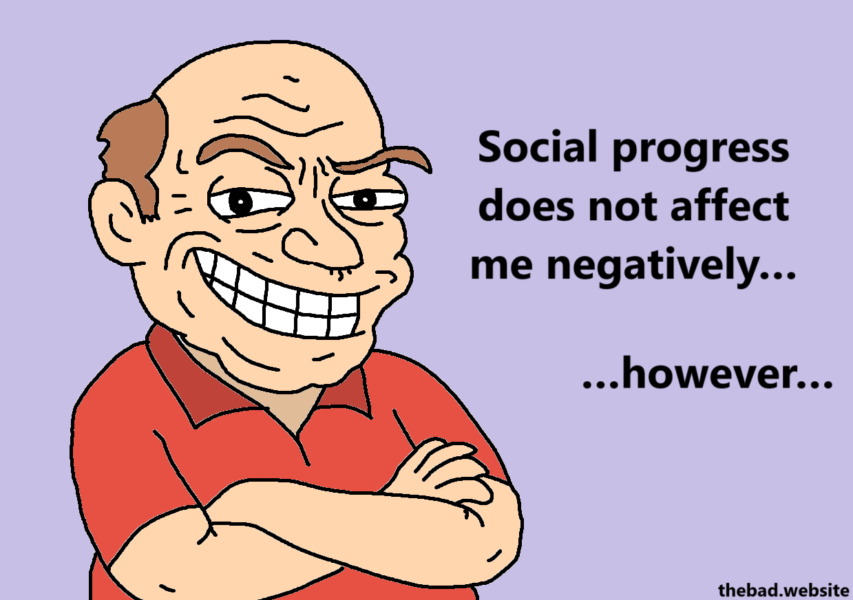 [a balding man with a smug face and a troll smile looks at us, arms crossed]
Social progress does not affect me negatively…
…however…