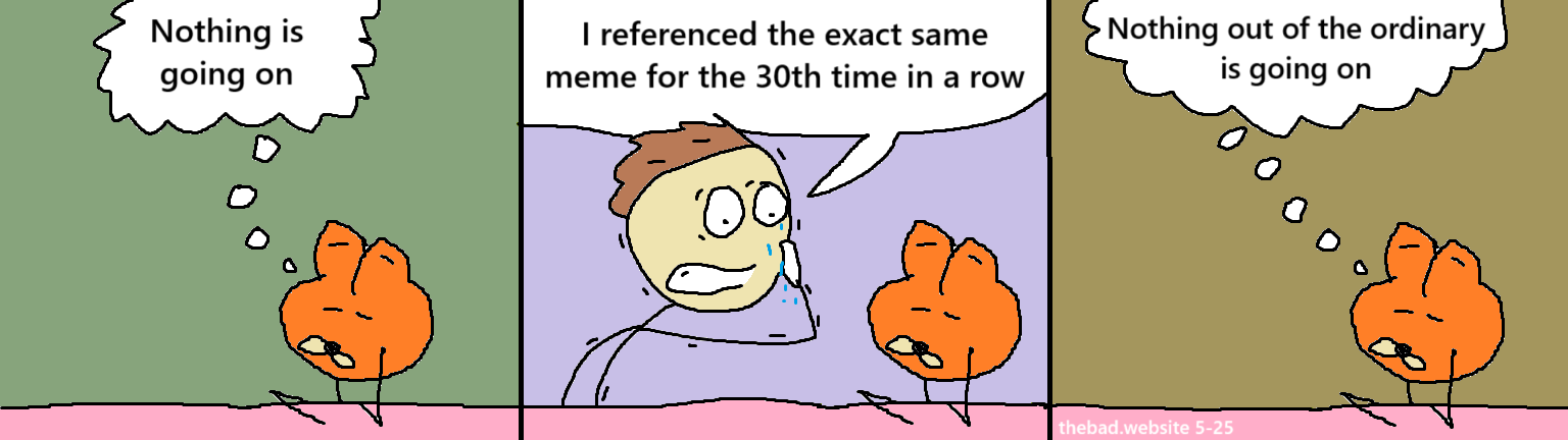 [garfield, blasé]
Nothing is going on

[Jon, looking anxious, wiping sweat from his face]
I referenced the exact same meme for the 30th time in a row

[garfield, blasé]
Nothing out of the ordinary is going on