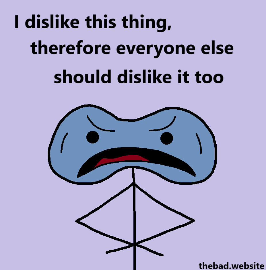[a pissed off character with a weird looking head speaks]
I dislike this thing, therefore everyone else should dislike it too