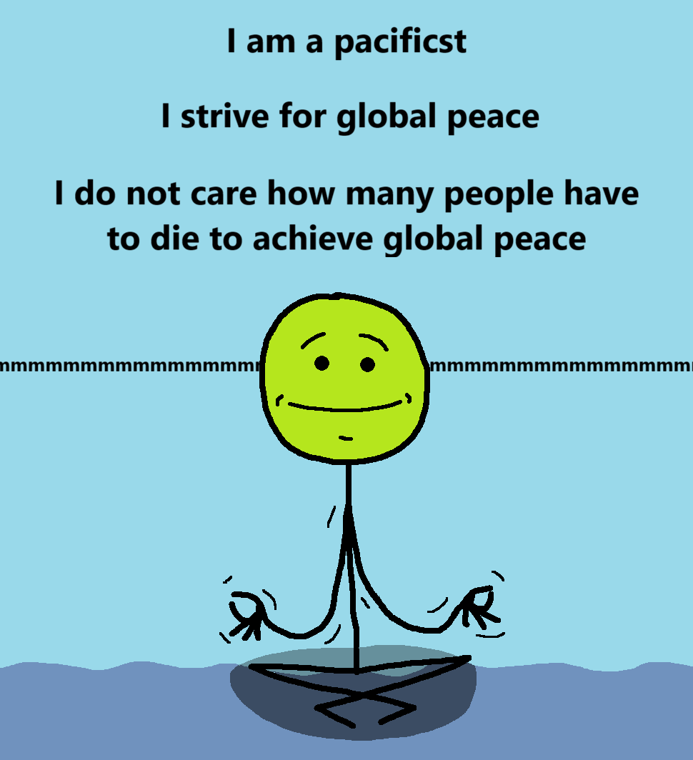 [a character is sitting in the lotus position, looking zen, an "ohmmmmm" going through their mind]
I am a pacifist
I strive for global peace
I do not care how many people have to die to achieve global peace