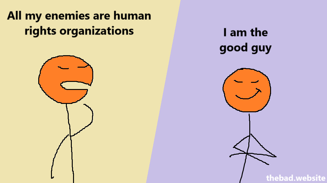 [in a thinking pose]
All my enemies are human rights organizations

[smirking smugly, arms crossed]
I am the good guy