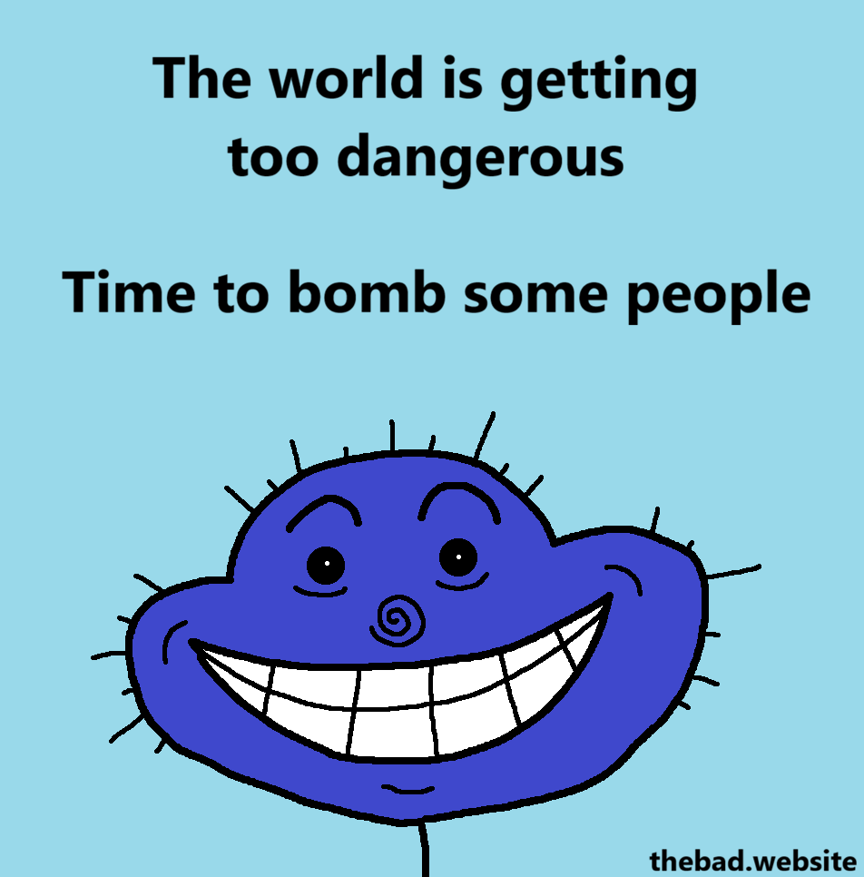 [a blue character stares at us with a wide creepy smile]
The world is getting too dangerous
Time to bomb some people