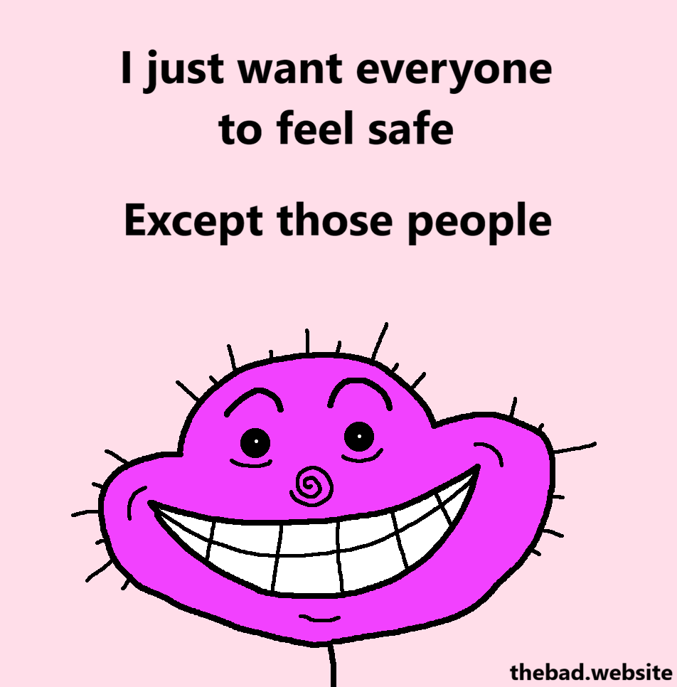 [a bright pink character stares at us with a wide creepy smile]
I just want everyone to feel safe
Except those people