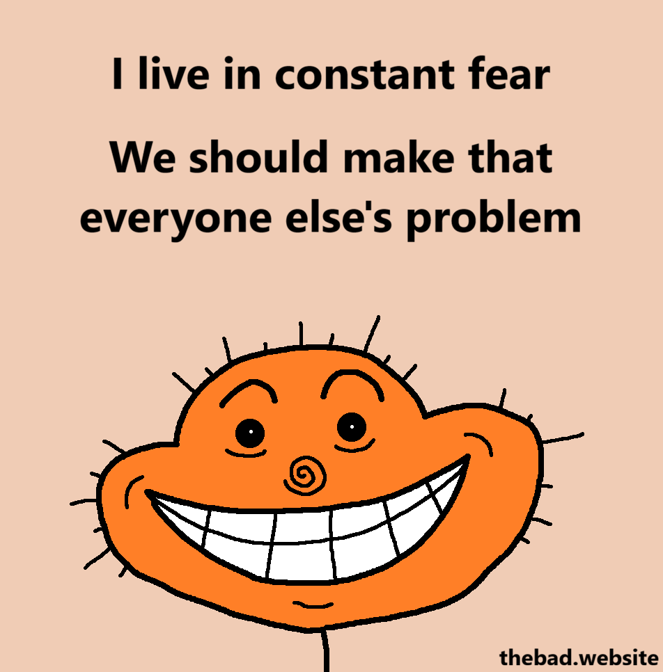 [an orange character stares at us with a wide creepy smile]
I live in constant fear
We should make that everyone else's problem