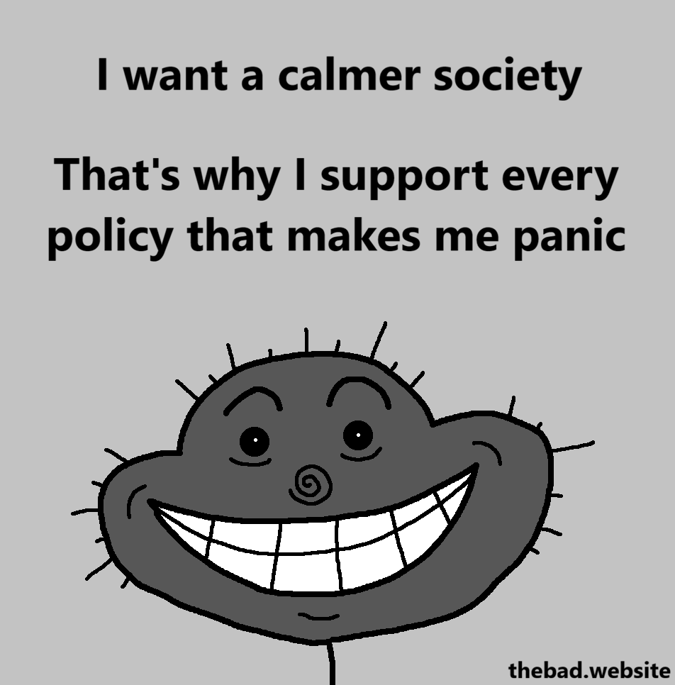 [a grey character stares at us with a wide creepy smile]
I want a calmer society
That's why I support every policy that makes me panic