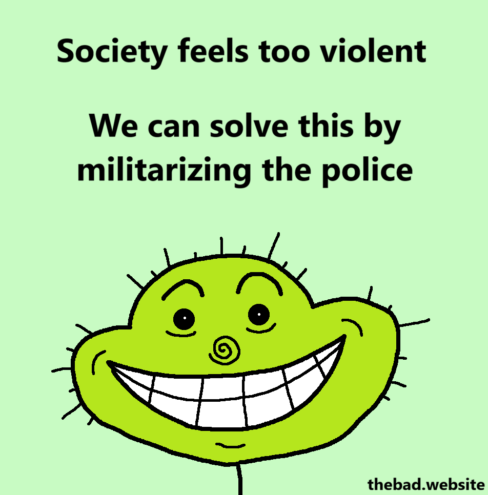 [a lime green character stares at us with a wide creepy smile]
Society feels too violent
We can solve this by militarizing the police