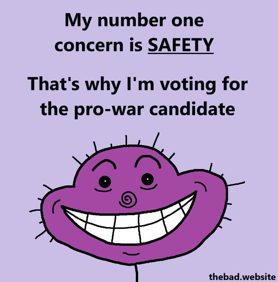 [a purple character stares at us with a wide creepy smile]
My number one concern is SAFETY
That's why I'm voting for the pro-war candidate