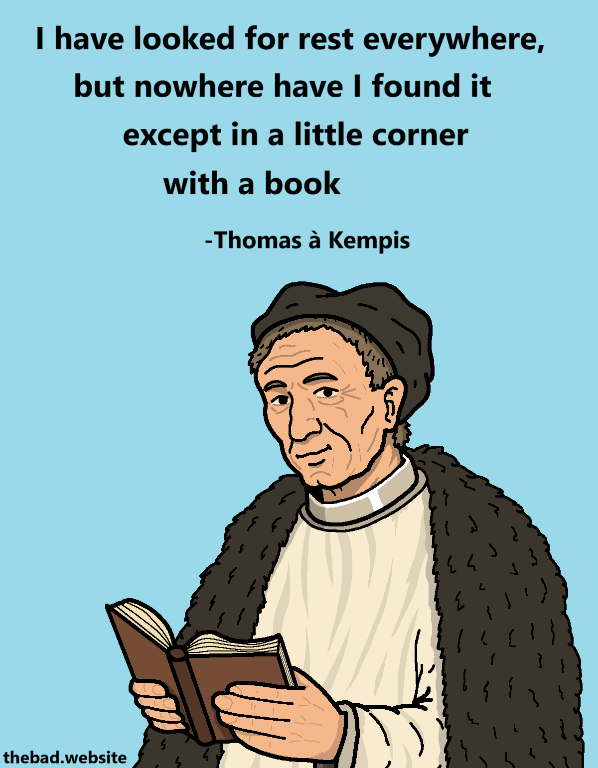 [Thomas &agrave; Kempis, wearing a cloak and a fur coat, looks at us with a smile in his eyes]
I have looked for rest everywhere,
but nowhere have I found it
except in a little corner
with a book